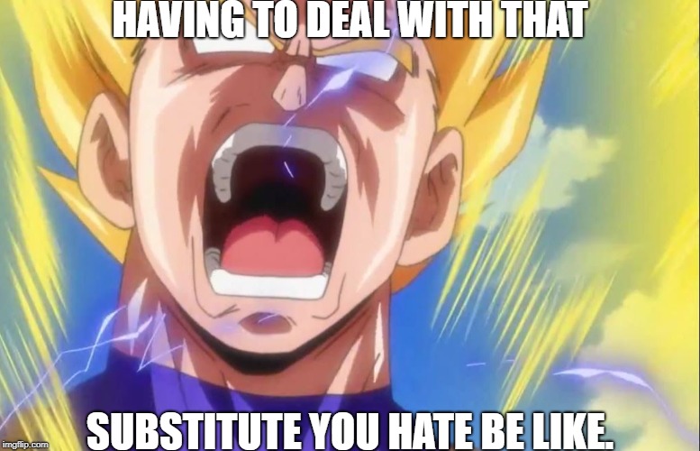student-for-the-win | HAVING TO DEAL WITH THAT; SUBSTITUTE YOU HATE BE LIKE. | image tagged in vegeta rage | made w/ Imgflip meme maker