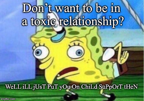 Mocking Spongebob Meme | Don’t want to be in a toxic relationship? WeLL iLL jUsT PuT yOu On ChiLd SuPpOrT tHeN | image tagged in memes,mocking spongebob | made w/ Imgflip meme maker