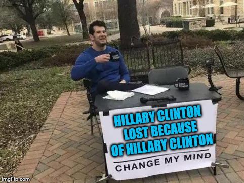 Change My Mind | HILLARY CLINTON LOST BECAUSE OF HILLARY CLINTON | image tagged in change my mind | made w/ Imgflip meme maker
