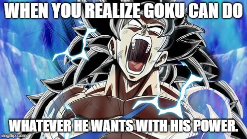 beast mode | WHEN YOU REALIZE GOKU CAN DO; WHATEVER HE WANTS WITH HIS POWER. | image tagged in beast mode | made w/ Imgflip meme maker