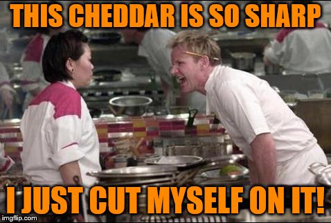 Angry Chef Gordon Ramsay | THIS CHEDDAR IS SO SHARP; I JUST CUT MYSELF ON IT! | image tagged in memes,angry chef gordon ramsay | made w/ Imgflip meme maker