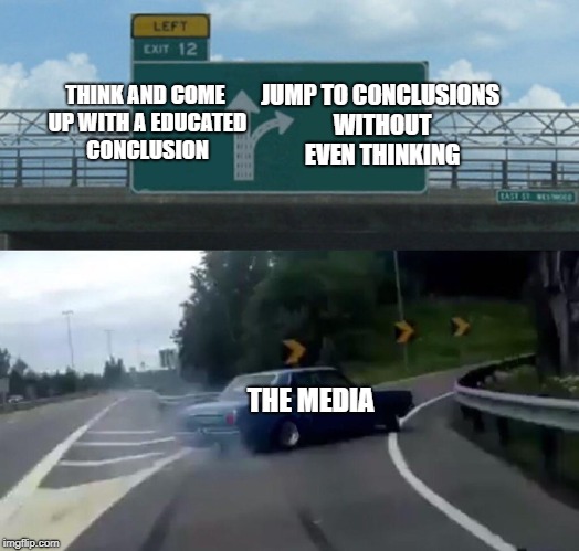 Left Exit 12 Off Ramp | THINK AND COME UP WITH A EDUCATED CONCLUSION; JUMP TO CONCLUSIONS WITHOUT EVEN THINKING; THE MEDIA | image tagged in memes,left exit 12 off ramp,funny,doctordoomsday180,media,meme | made w/ Imgflip meme maker