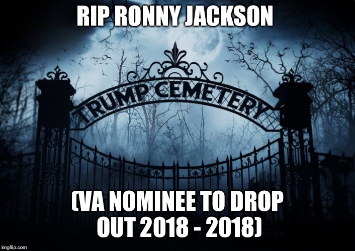 RIP Ronny Jackson | RIP RONNY JACKSON; (VA NOMINEE TO DROP OUT 2018 - 2018) | image tagged in rip ronny jackson,va nominee,trump administration,donald trump | made w/ Imgflip meme maker