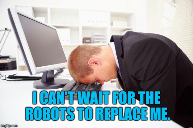 Working | I CAN'T WAIT FOR THE ROBOTS TO REPLACE ME. | image tagged in working | made w/ Imgflip meme maker
