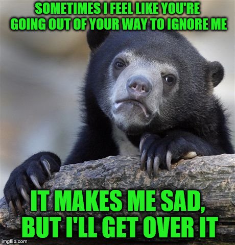 Confession Bear | SOMETIMES I FEEL LIKE YOU'RE GOING OUT OF YOUR WAY TO IGNORE ME; IT MAKES ME SAD, BUT I'LL GET OVER IT | image tagged in memes,confession bear,ignore,sad | made w/ Imgflip meme maker