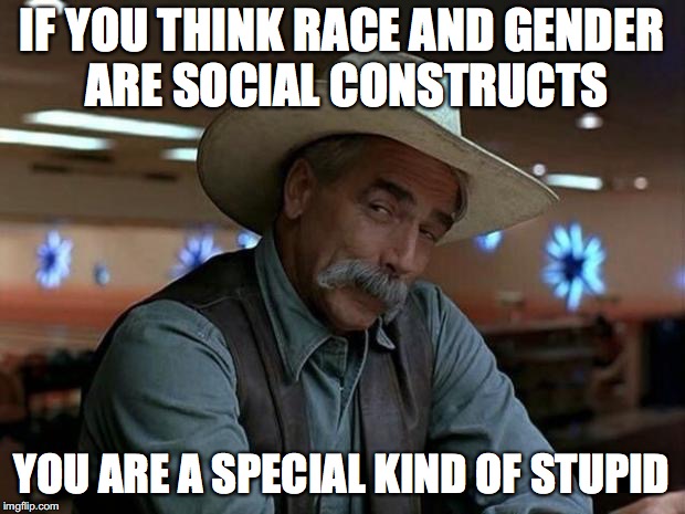 Sadly, there are people who are THAT stupid!  | IF YOU THINK RACE AND GENDER ARE SOCIAL CONSTRUCTS; YOU ARE A SPECIAL KIND OF STUPID | image tagged in special kind of stupid,memes,funny,sam elliott,race,gender | made w/ Imgflip meme maker