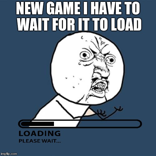 Y U No Meme | NEW GAME I HAVE TO WAIT FOR IT TO LOAD | image tagged in memes,y u no | made w/ Imgflip meme maker