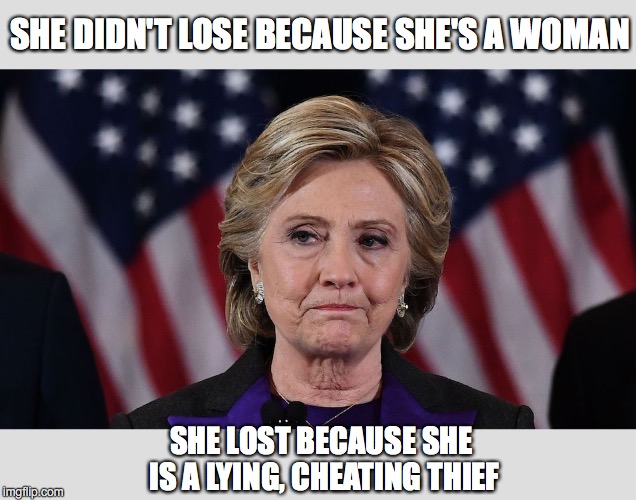 SHE DIDN'T LOSE BECAUSE SHE'S A WOMAN; SHE LOST BECAUSE SHE IS A LYING, CHEATING THIEF | image tagged in killary klinton | made w/ Imgflip meme maker