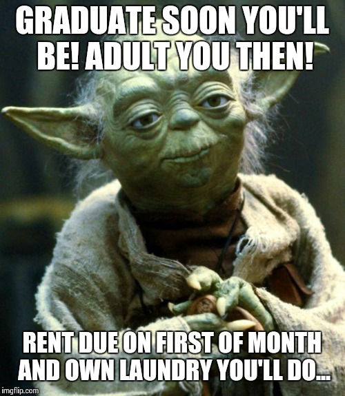 Graduation! | GRADUATE SOON YOU'LL BE! ADULT YOU THEN! RENT DUE ON FIRST OF MONTH AND OWN LAUNDRY YOU'LL DO... | image tagged in memes,star wars yoda,graduation | made w/ Imgflip meme maker
