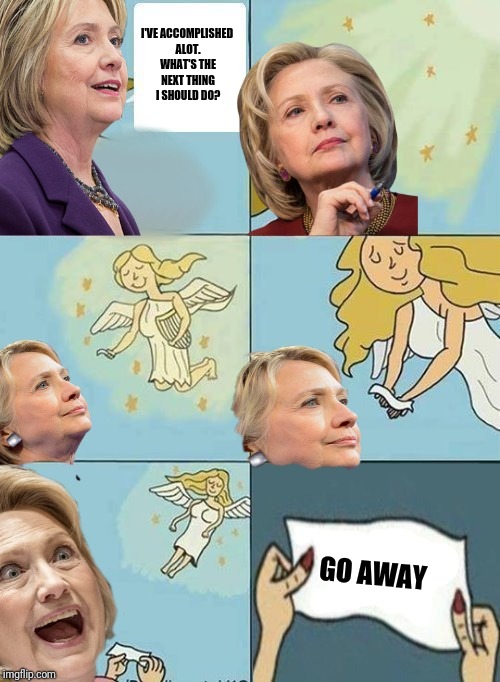 Sloppy, but still autistic | I'VE ACCOMPLISHED ALOT. WHAT'S THE NEXT THING I SHOULD DO? GO AWAY | image tagged in hillary clinton,memes,they dont care,funny memes,dank memes | made w/ Imgflip meme maker