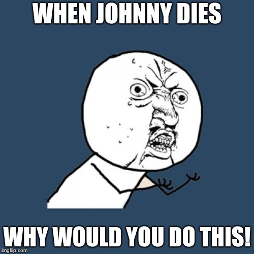 Y U No Meme | WHEN JOHNNY DIES; WHY WOULD YOU DO THIS! | image tagged in memes,y u no | made w/ Imgflip meme maker