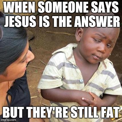 Third World Skeptical Kid Meme | WHEN SOMEONE SAYS JESUS IS THE ANSWER; BUT THEY'RE STILL FAT | image tagged in memes,third world skeptical kid | made w/ Imgflip meme maker