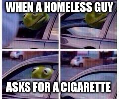 Kermit rolls up window | WHEN A HOMELESS GUY; ASKS FOR A CIGARETTE | image tagged in kermit rolls up window | made w/ Imgflip meme maker