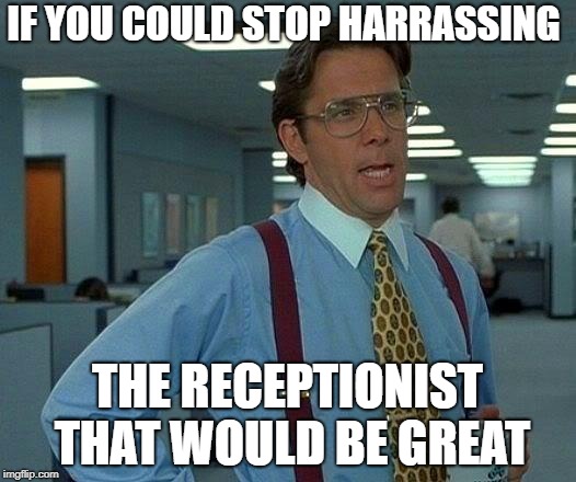 That Would Be Great Meme | IF YOU COULD STOP HARRASSING; THE RECEPTIONIST THAT WOULD BE GREAT | image tagged in memes,that would be great | made w/ Imgflip meme maker