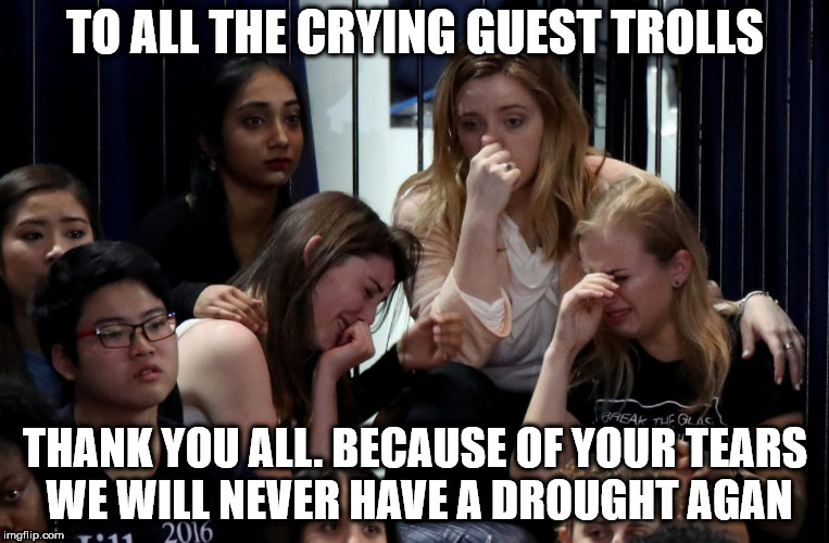 TO ALL THE CRYING GUEST TROLLS; THANK YOU ALL. BECAUSE OF YOUR TEARS WE WILL NEVER HAVE A DROUGHT AGAN | made w/ Imgflip meme maker