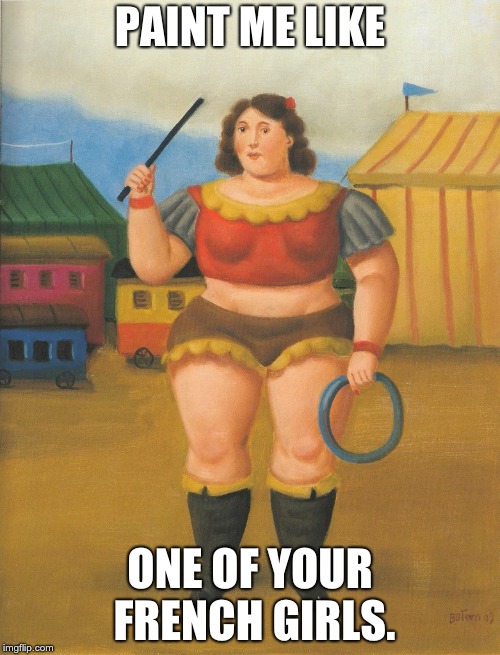Botero paint me like | PAINT ME LIKE; ONE OF YOUR FRENCH GIRLS. | image tagged in botero,paint me | made w/ Imgflip meme maker