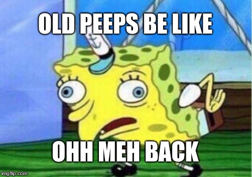 Mocking Spongebob Meme | OLD PEEPS BE LIKE; OHH MEH BACK | image tagged in memes,mocking spongebob | made w/ Imgflip meme maker