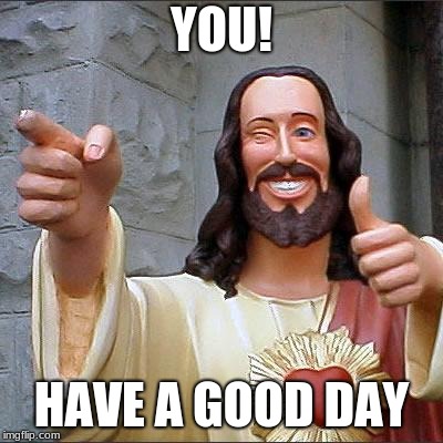 Hi Dude. I don't know you, But have a good day. | YOU! HAVE A GOOD DAY | image tagged in memes,buddy christ,happy | made w/ Imgflip meme maker