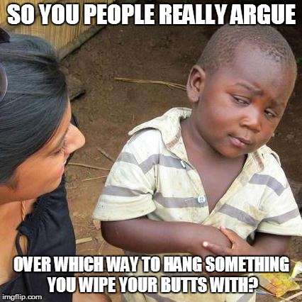 Third World Skeptical Kid | SO YOU PEOPLE REALLY ARGUE; OVER WHICH WAY TO HANG SOMETHING YOU WIPE YOUR BUTTS WITH? | image tagged in memes,third world skeptical kid | made w/ Imgflip meme maker