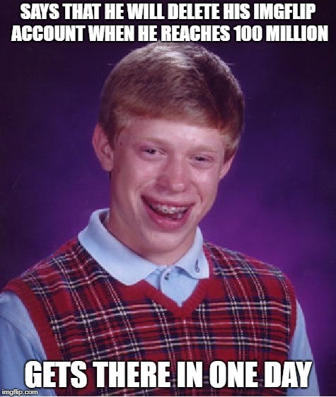 Bad Luck Brian Meme | SAYS THAT HE WILL DELETE HIS IMGFLIP ACCOUNT WHEN HE REACHES 100 MILLION; GETS THERE IN ONE DAY | image tagged in memes,bad luck brian | made w/ Imgflip meme maker