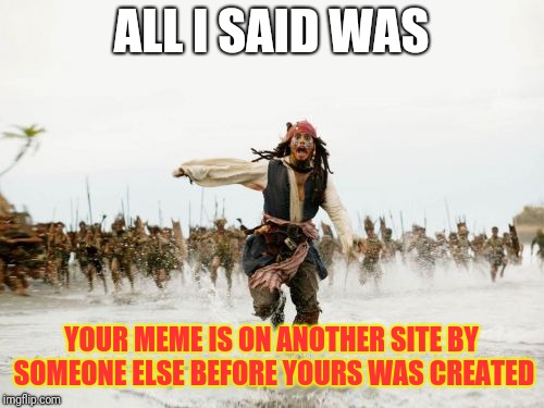 Jack Sparrow Being Chased Meme | ALL I SAID WAS; YOUR MEME IS ON ANOTHER SITE BY SOMEONE ELSE BEFORE YOURS WAS CREATED | image tagged in memes,jack sparrow being chased | made w/ Imgflip meme maker