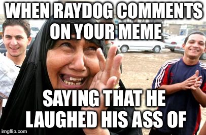 The Need to be Special | WHEN RAYDOG COMMENTS ON YOUR MEME; SAYING THAT HE LAUGHED HIS ASS OF | image tagged in happy with tears of joy,raydog,funny memes,special,tears,memes | made w/ Imgflip meme maker