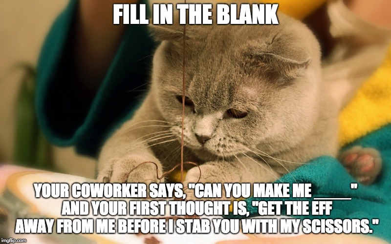 Sewing | FILL IN THE BLANK; YOUR COWORKER SAYS, "CAN YOU MAKE ME ____" AND YOUR FIRST THOUGHT IS, "GET THE EFF AWAY FROM ME BEFORE I STAB YOU WITH MY SCISSORS." | image tagged in sewing | made w/ Imgflip meme maker