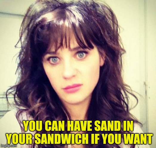 Zooey Deschanel | YOU CAN HAVE SAND IN YOUR SANDWICH IF YOU WANT | image tagged in zooey deschanel | made w/ Imgflip meme maker