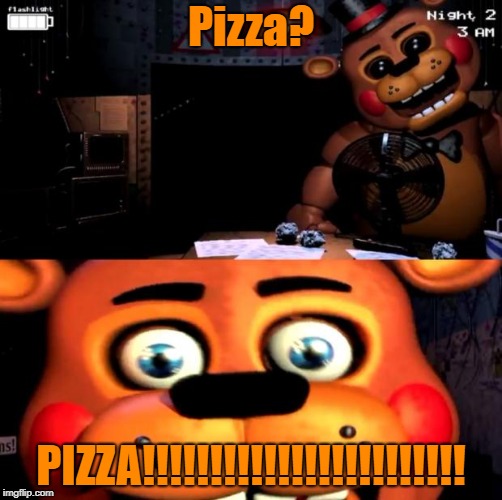 Pizza? PIZZA!!!!!!!!!!!!!!!!!!!!!!!! | image tagged in original freddy template | made w/ Imgflip meme maker