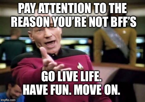 Picard Wtf Meme | PAY ATTENTION TO THE REASON YOU’RE NOT BFF’S GO LIVE LIFE.  HAVE FUN. MOVE ON. | image tagged in memes,picard wtf | made w/ Imgflip meme maker