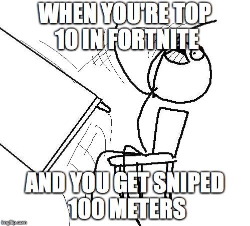 Desk Flip | WHEN YOU'RE TOP 10 IN FORTNITE; AND YOU GET SNIPED 100 METERS | image tagged in desk flip | made w/ Imgflip meme maker