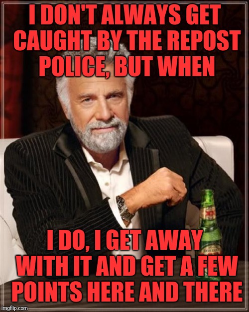 The Most Interesting Man In The World Meme | I DON'T ALWAYS GET CAUGHT BY THE REPOST POLICE, BUT WHEN I DO, I GET AWAY WITH IT AND GET A FEW POINTS HERE AND THERE | image tagged in memes,the most interesting man in the world | made w/ Imgflip meme maker