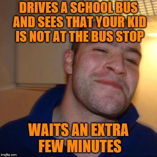 Happy School Bus Drivers' Day, April 24, 2018 | DRIVES A SCHOOL BUS AND SEES THAT YOUR KID IS NOT AT THE BUS STOP; WAITS AN EXTRA FEW MINUTES | image tagged in good guy greg no joint,memes,school bus driver | made w/ Imgflip meme maker