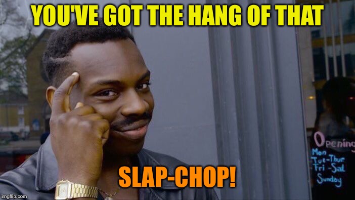 Roll Safe Think About It Meme | YOU'VE GOT THE HANG OF THAT SLAP-CHOP! | image tagged in memes,roll safe think about it | made w/ Imgflip meme maker