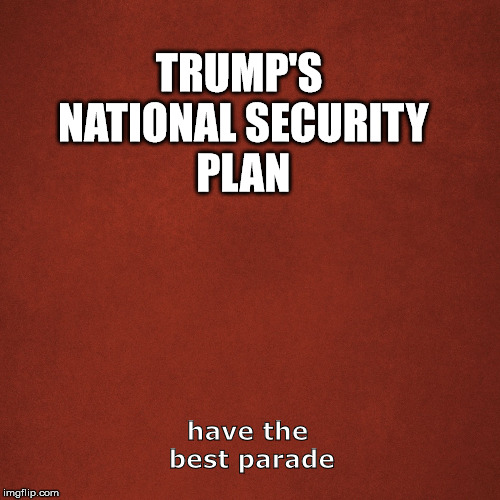 Blank Red Background | TRUMP'S NATIONAL SECURITY PLAN; have the best parade | image tagged in blank red background | made w/ Imgflip meme maker