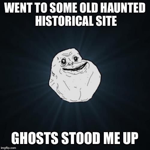 Forever Alone Meme | WENT TO SOME OLD HAUNTED HISTORICAL SITE; GHOSTS STOOD ME UP | image tagged in memes,forever alone | made w/ Imgflip meme maker