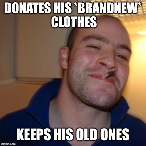 Good Guy Greg | DONATES HIS *BRANDNEW* CLOTHES; KEEPS HIS OLD ONES | image tagged in memes,good guy greg | made w/ Imgflip meme maker
