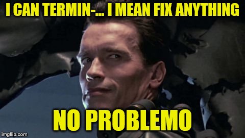 I CAN TERMIN-... I MEAN FIX ANYTHING NO PROBLEMO | made w/ Imgflip meme maker