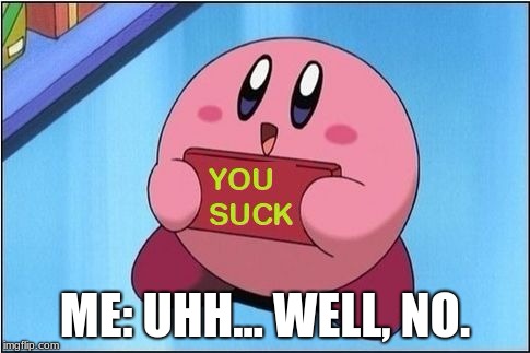 Kirby suck. | ME: UHH... WELL, NO. | image tagged in kirby says you suck | made w/ Imgflip meme maker