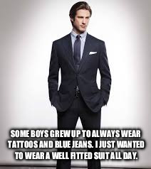 Now I just need to find a women that grew up wanting to wear lingerie all day. | SOME BOYS GREW UP TO ALWAYS WEAR TATTOOS AND BLUE JEANS. I JUST WANTED TO WEAR A WELL FITTED SUIT ALL DAY. | image tagged in quotes,life goals,memes | made w/ Imgflip meme maker