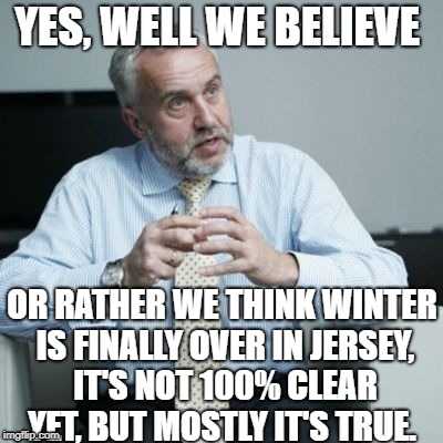 Shady business man | YES, WELL WE BELIEVE; OR RATHER WE THINK WINTER IS FINALLY OVER IN JERSEY, IT'S NOT 100% CLEAR YET, BUT MOSTLY IT'S TRUE. | image tagged in shady business man | made w/ Imgflip meme maker