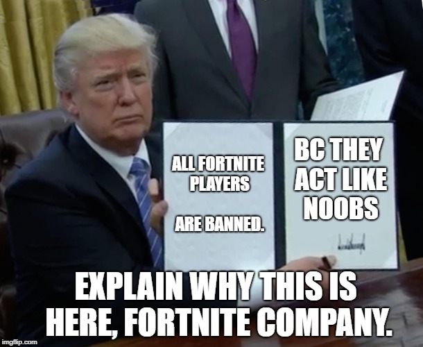 Trump Bill Signing | ALL FORTNITE PLAYERS  ARE BANNED. BC THEY ACT LIKE NOOBS; EXPLAIN WHY THIS IS HERE, FORTNITE COMPANY. | image tagged in memes,trump bill signing | made w/ Imgflip meme maker