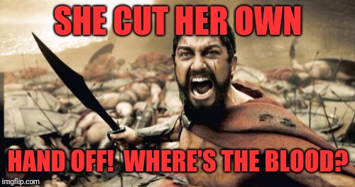 Sparta Leonidas Meme | SHE CUT HER OWN HAND OFF!  WHERE'S THE BLOOD? | image tagged in memes,sparta leonidas | made w/ Imgflip meme maker