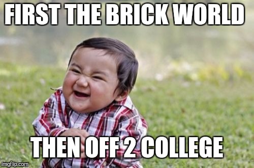 Evil Toddler Meme | FIRST THE BRICK WORLD; THEN OFF 2 COLLEGE | image tagged in memes,evil toddler | made w/ Imgflip meme maker