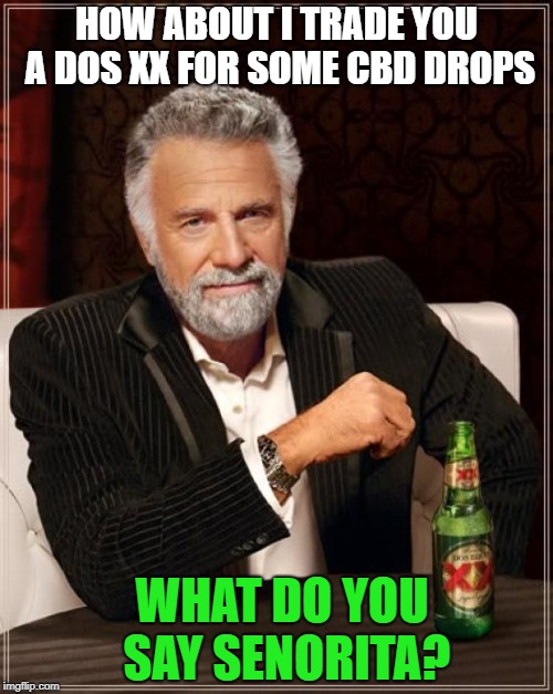 The Most Interesting Man In The World Meme | HOW ABOUT I TRADE YOU A DOS XX FOR SOME CBD DROPS; WHAT DO YOU SAY SENORITA? | image tagged in memes,the most interesting man in the world | made w/ Imgflip meme maker