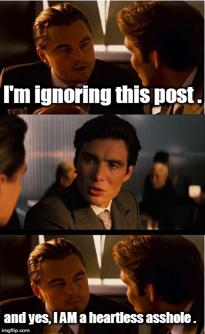 Bet it won't get one share, huh? | I'm ignoring this post . and yes, I AM a heartless asshole . | image tagged in memes,inception,like and share,facebook problems,nsfw | made w/ Imgflip meme maker