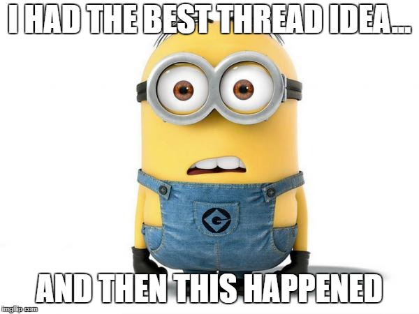 I HAD THE BEST THREAD IDEA... AND THEN THIS HAPPENED | made w/ Imgflip meme maker