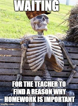 Waiting Skeleton Meme |  WAITING; FOR THE TEACHER TO FIND A REASON WHY HOMEWORK IS IMPORTANT | image tagged in memes,waiting skeleton,scumbag | made w/ Imgflip meme maker