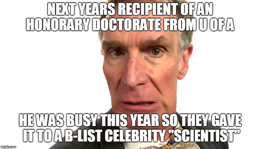 NEXT YEARS RECIPIENT OF AN HONORARY DOCTORATE FROM U OF A; HE WAS BUSY THIS YEAR SO THEY GAVE IT TO A B-LIST CELEBRITY "SCIENTIST" | image tagged in bill nye the science guy | made w/ Imgflip meme maker