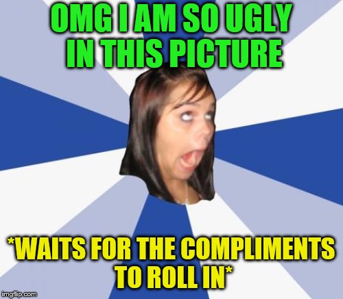 OMG I AM SO UGLY IN THIS PICTURE *WAITS FOR THE COMPLIMENTS TO ROLL IN* | made w/ Imgflip meme maker